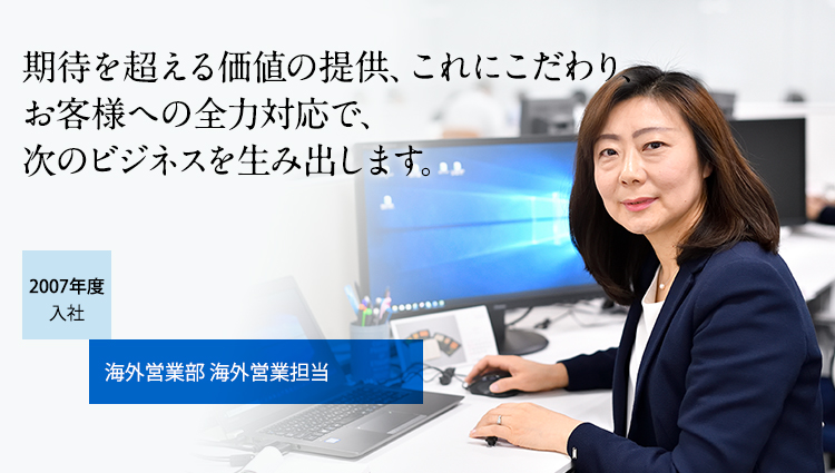 期待を超える価値の提供、これにこだわり、お客様への全力対応で、次のビジネスを生み出します。